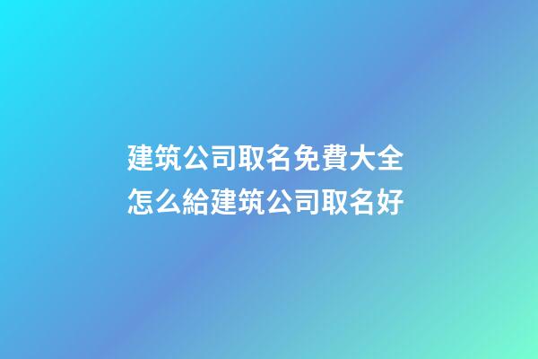 建筑公司取名免費大全 怎么給建筑公司取名好-第1張-公司起名-玄機派